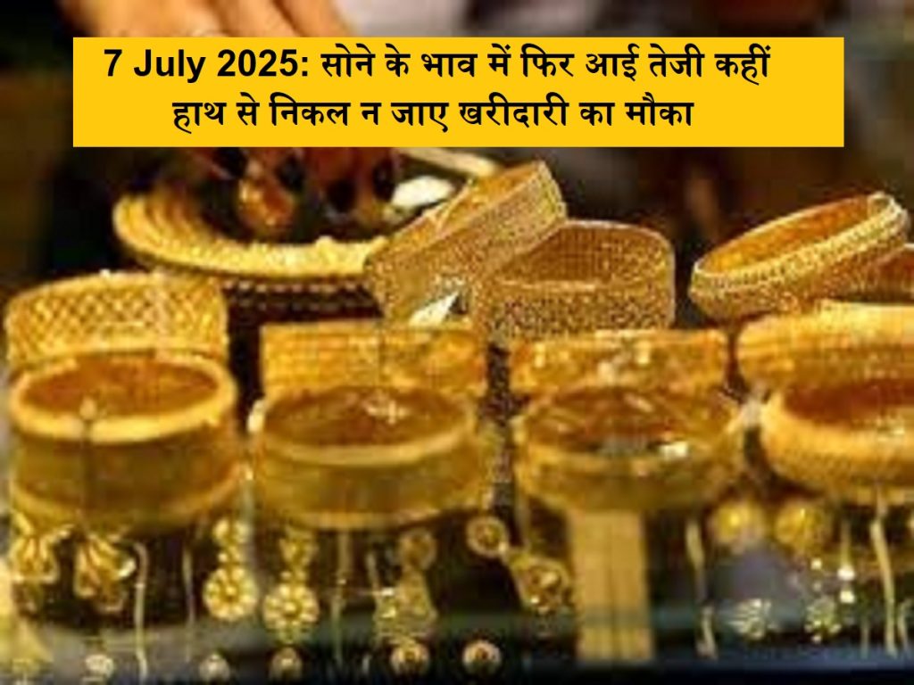 7 જુલાઈ 2025: સોનાના ભાવો ફરીથી ક્યાંક વધે છે, હાથમાંથી બહાર નીકળો નહીં, આજનો દર જાણો